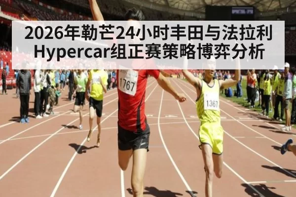 2026年勒芒24小时丰田与法拉利Hypercar组正赛策略博弈分析