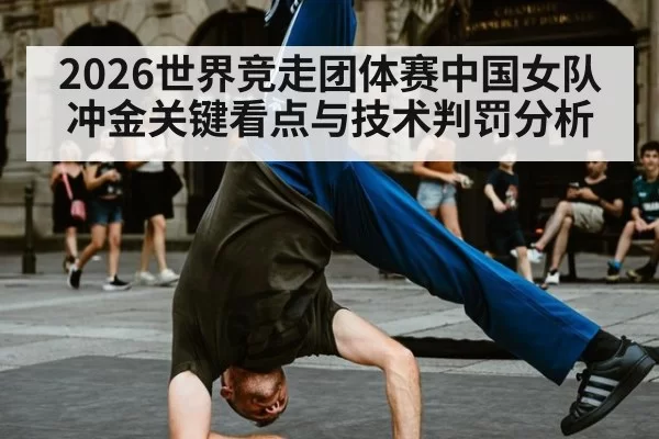 2026世界竞走团体赛中国女队冲金关键看点与技术判罚分析
